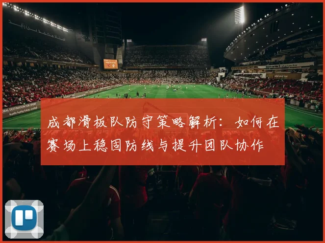 成都滑板队防守策略解析：如何在赛场上稳固防线与提升团队协作